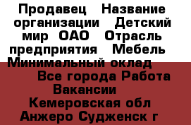 Продавец › Название организации ­ Детский мир, ОАО › Отрасль предприятия ­ Мебель › Минимальный оклад ­ 27 000 - Все города Работа » Вакансии   . Кемеровская обл.,Анжеро-Судженск г.